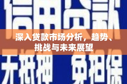 吴起深入贷款市场分析，趋势、挑战与未来展望