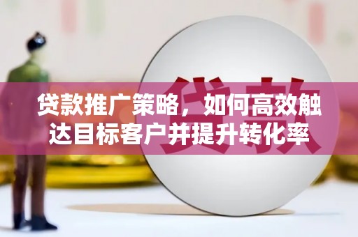 吴起贷款推广策略，如何高效触达目标客户并提升转化率