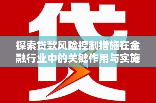 吴起探索贷款风险控制措施在金融行业中的关键作用与实施策略