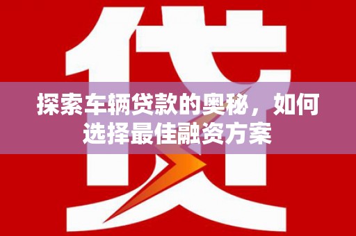 吴起探索车辆贷款的奥秘，如何选择最佳融资方案