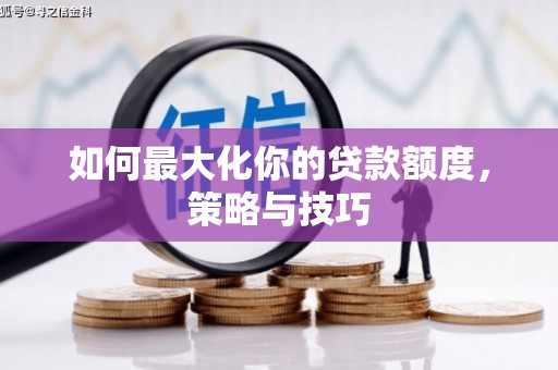 吴起如何最大化你的贷款额度，策略与技巧