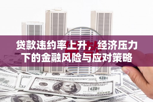 吴起贷款违约率上升，经济压力下的金融风险与应对策略