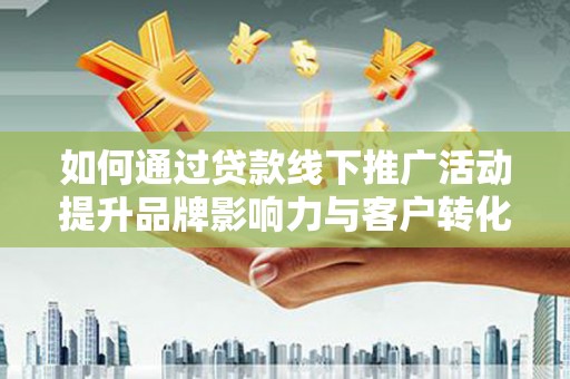 吴起如何通过贷款线下推广活动提升品牌影响力与客户转化率