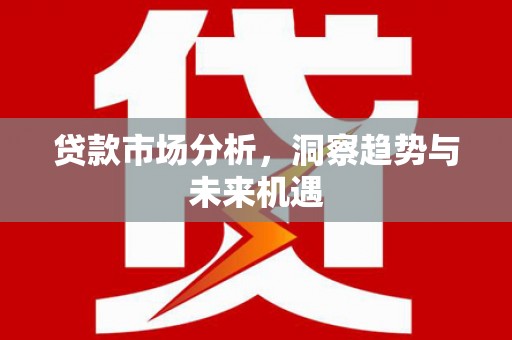 吴起贷款市场分析，洞察趋势与未来机遇