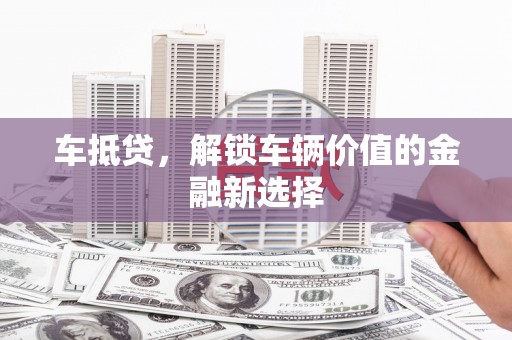 吴起车抵贷，解锁车辆价值的金融新选择