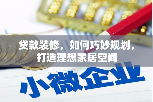 吴起贷款装修，如何巧妙规划，打造理想家居空间