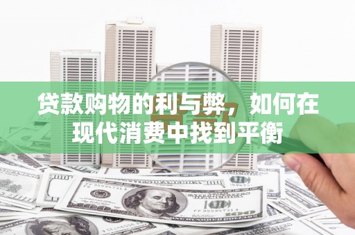 吴起贷款购物的利与弊，如何在现代消费中找到平衡