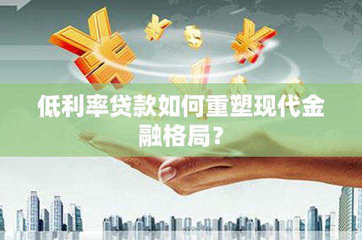 吴起低利率贷款如何重塑现代金融格局？