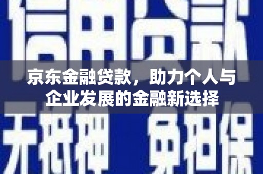 吴起京东金融贷款，助力个人与企业发展的金融新选择