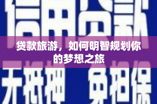 吴起贷款旅游，如何明智规划你的梦想之旅