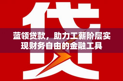 吴起蓝领贷款，助力工薪阶层实现财务自由的金融工具