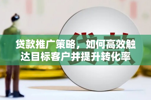 吴起贷款推广策略，如何高效触达目标客户并提升转化率