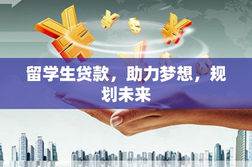 吴起留学生贷款，助力梦想，规划未来