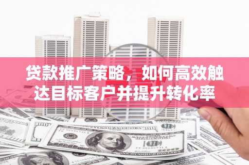 吴起贷款推广策略，如何高效触达目标客户并提升转化率