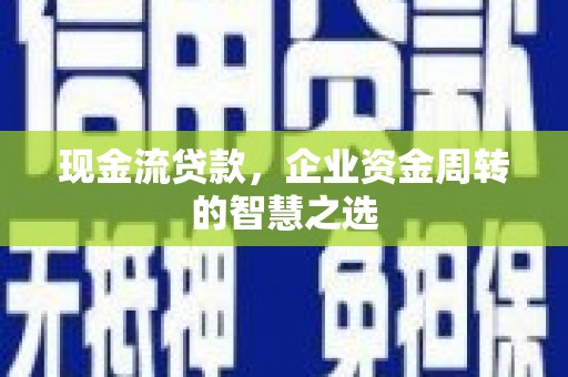 吴起现金流贷款，企业资金周转的智慧之选