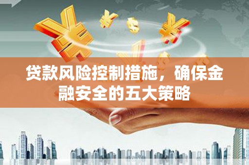 吴起贷款风险控制措施，确保金融安全的五大策略