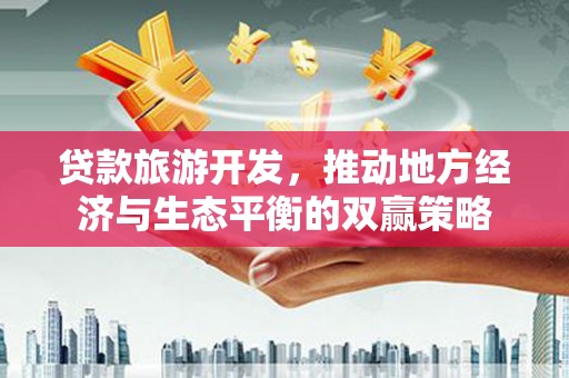 吴起贷款旅游开发，推动地方经济与生态平衡的双赢策略
