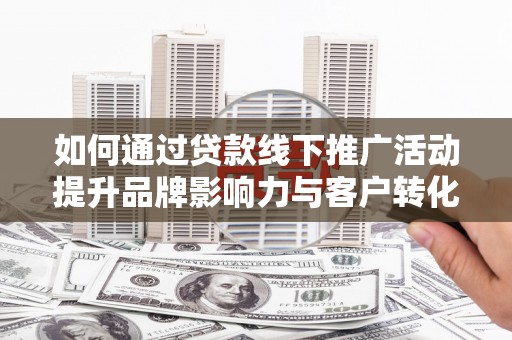 吴起如何通过贷款线下推广活动提升品牌影响力与客户转化率