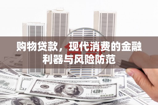 吴起购物贷款，现代消费的金融利器与风险防范