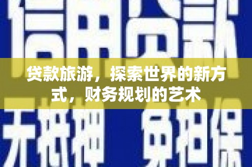 吴起贷款旅游，探索世界的新方式，财务规划的艺术