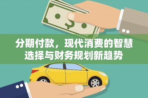 吴起分期付款，现代消费的智慧选择与财务规划新趋势