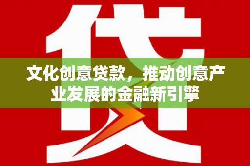 吴起文化创意贷款，推动创意产业发展的金融新引擎