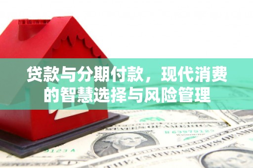 吴起贷款与分期付款，现代消费的智慧选择与风险管理