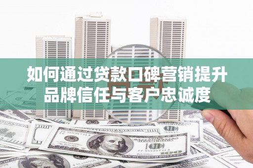 吴起如何通过贷款口碑营销提升品牌信任与客户忠诚度