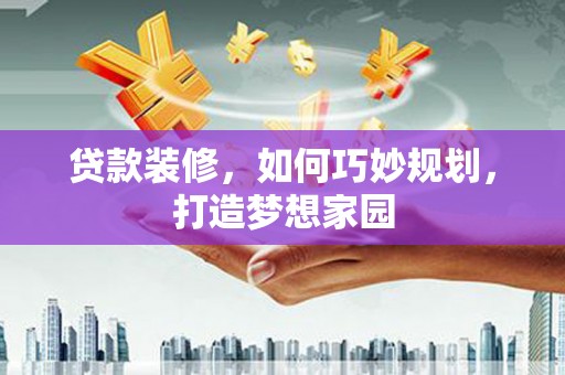 吴起贷款装修，如何巧妙规划，打造梦想家园