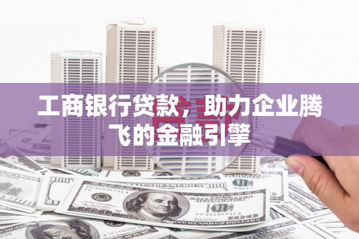 吴起工商银行贷款，助力企业腾飞的金融引擎