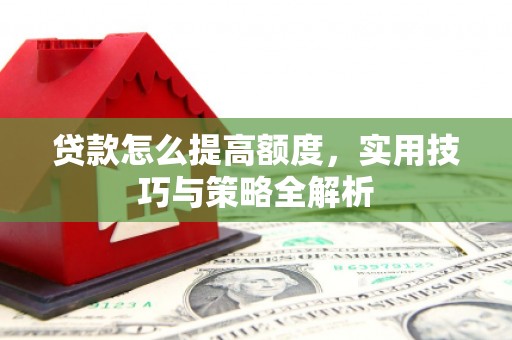 吴起贷款怎么提高额度，实用技巧与策略全解析