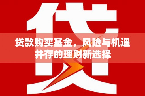 吴起贷款购买基金，风险与机遇并存的理财新选择