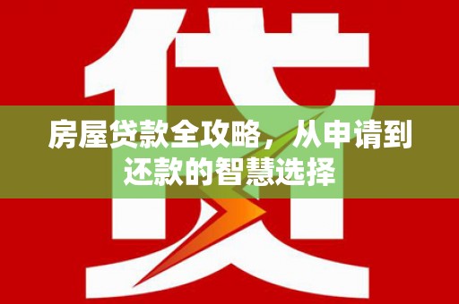 吴起房屋贷款全攻略，从申请到还款的智慧选择
