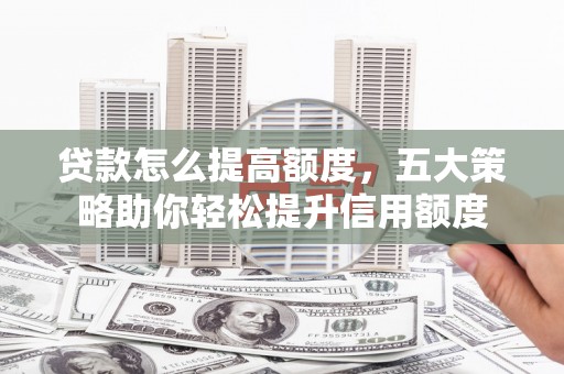 吴起贷款怎么提高额度，五大策略助你轻松提升信用额度