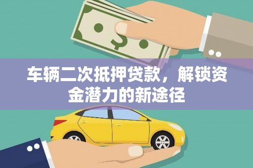 吴起车辆二次抵押贷款，解锁资金潜力的新途径