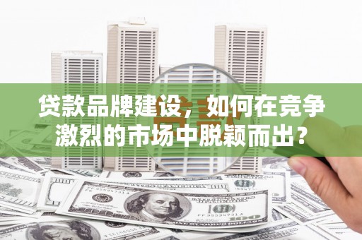 吴起贷款品牌建设，如何在竞争激烈的市场中脱颖而出？