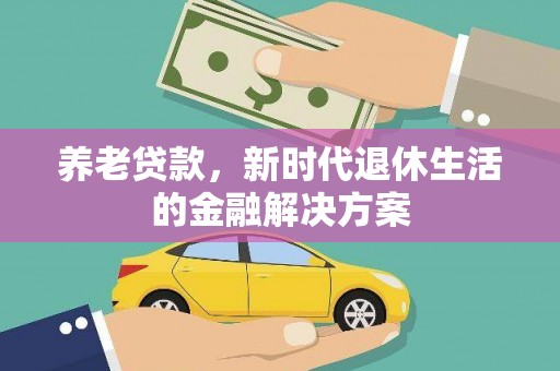 吴起养老贷款，新时代退休生活的金融解决方案