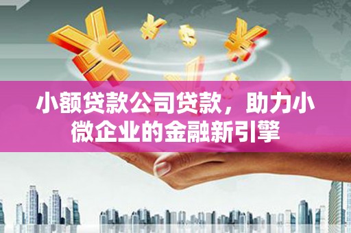 吴起小额贷款公司贷款，助力小微企业的金融新引擎