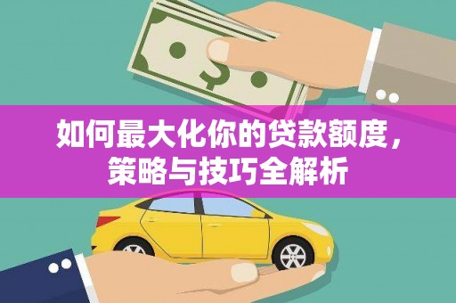 吴起如何最大化你的贷款额度，策略与技巧全解析