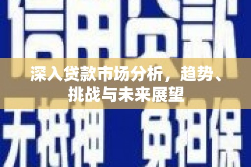 吴起深入贷款市场分析，趋势、挑战与未来展望