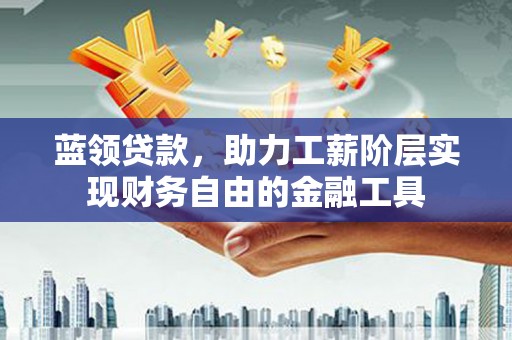 吴起蓝领贷款，助力工薪阶层实现财务自由的金融工具