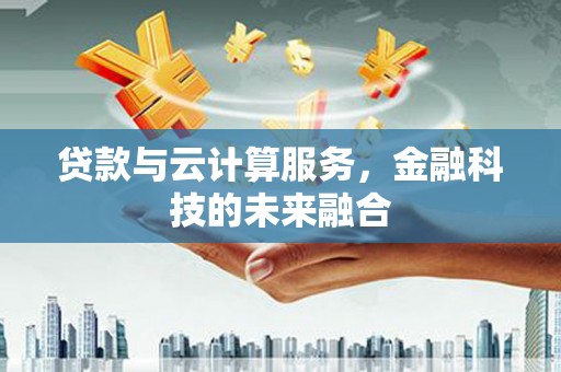 吴起贷款与云计算服务，金融科技的未来融合