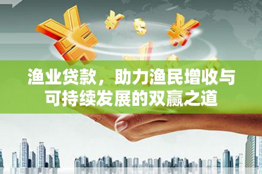吴起渔业贷款，助力渔民增收与可持续发展的双赢之道