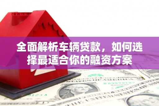 吴起全面解析车辆贷款，如何选择最适合你的融资方案