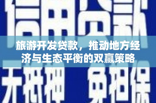 吴起旅游开发贷款，推动地方经济与生态平衡的双赢策略