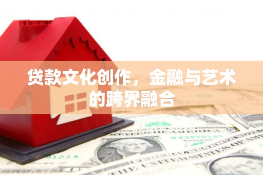吴起贷款文化创作，金融与艺术的跨界融合