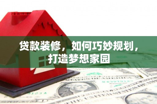 吴起贷款装修，如何巧妙规划，打造梦想家园