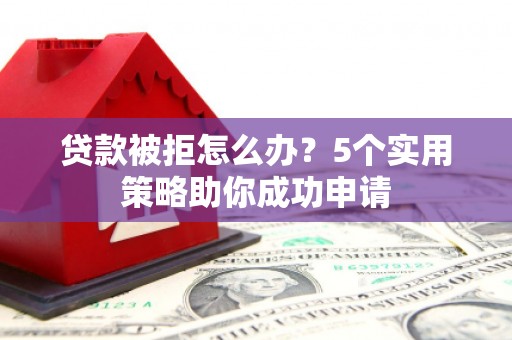 吴起贷款被拒怎么办？5个实用策略助你成功申请