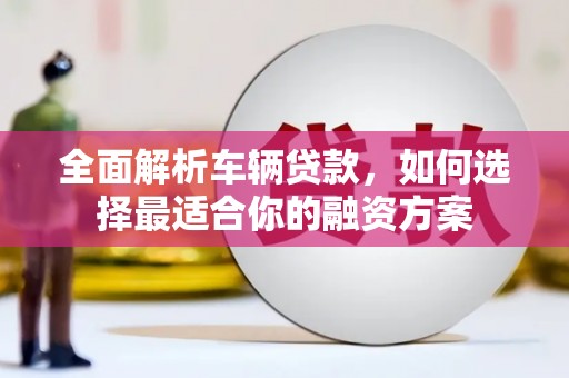 吴起全面解析车辆贷款，如何选择最适合你的融资方案