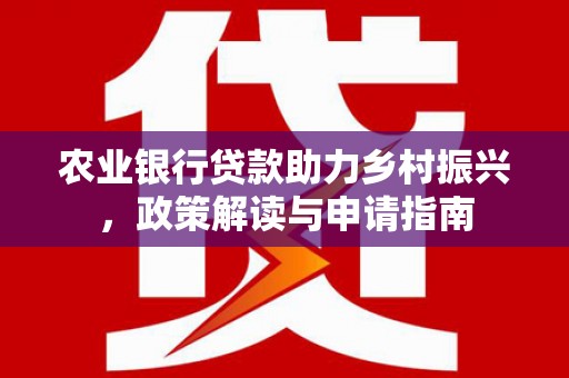 吴起农业银行贷款助力乡村振兴，政策解读与申请指南